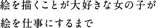 絵を描くことが大好きな女の子が絵を仕事にするまで