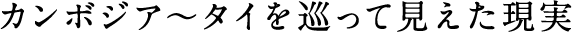 カンボジア～タイを巡って見えた現実
