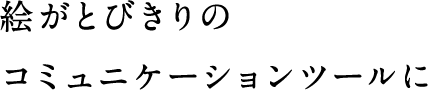 絵がとびきりのコミュニケーションツールに