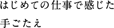 はじめての仕事で感じた手ごたえ