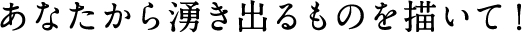 あなたから湧き出るものを描いて！