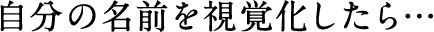 自分の名前を視覚化したら…