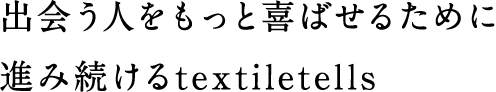 出会う人をもっと喜ばせるために進み続けるtextiletells
