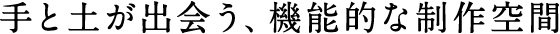 手と土が出会う、機能的な制作空間