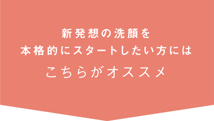 新発想の洗顔を本格的にスタートしたい方にはこちらがオススメ