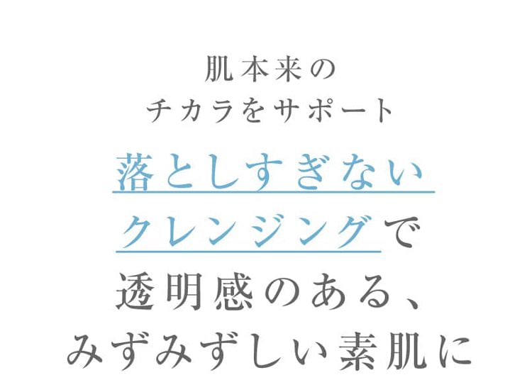 肌本来のチカラをサポート 落としすぎないクレンジングで透明感のある、みずみずしい素肌に