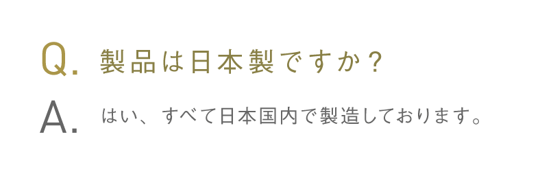 Q.製品は日本製ですか？ A.はい、すべて日本国内で製造しております。